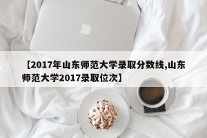 【2017年山东师范大学录取分数线,山东师范大学2017录取位次】