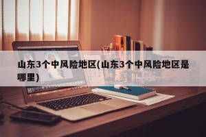 山东3个中风险地区(山东3个中风险地区是哪里)