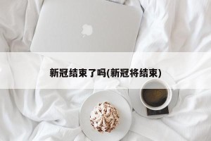新冠结束了吗(新冠将结束)