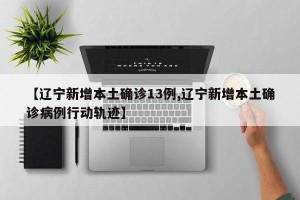 【辽宁新增本土确诊13例,辽宁新增本土确诊病例行动轨迹】
