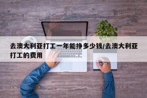 去澳大利亚打工一年能挣多少钱/去澳大利亚打工的费用
