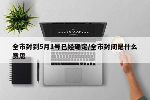 全市封到5月1号已经确定/全市封闭是什么意思