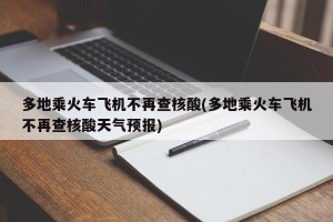 多地乘火车飞机不再查核酸(多地乘火车飞机不再查核酸天气预报)