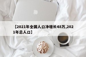 【2021年全国人口净增长48万,2021年总人口】