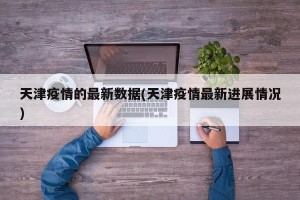 天津疫情的最新数据(天津疫情最新进展情况)