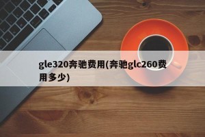 gle320奔驰费用(奔驰glc260费用多少)