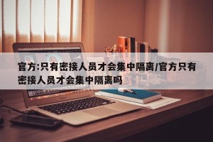 官方:只有密接人员才会集中隔离/官方只有密接人员才会集中隔离吗