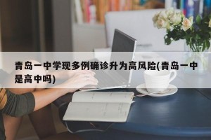 青岛一中学现多例确诊升为高风险(青岛一中是高中吗)