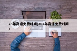 23年高速免费时间(202年高速免费时间)
