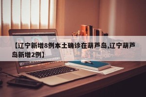 【辽宁新增8例本土确诊在葫芦岛,辽宁葫芦岛新增2例】