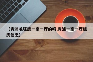 【青浦毛坯房一室一厅的吗,青浦一室一厅租房信息】