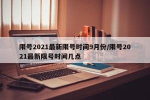 限号2021最新限号时间9月份/限号2021最新限号时间几点