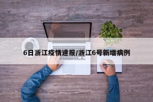 6日浙江疫情速报/浙江6号新增病例