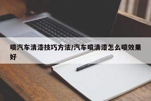 喷汽车清漆技巧方法/汽车喷清漆怎么喷效果好