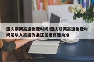 国庆期间高速免费时间/国庆期间高速免费时间是以入高速为准还是出高速为准