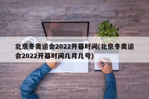 北京冬奥运会2022开幕时间(北京冬奥运会2022开幕时间几月几号)