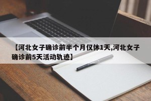【河北女子确诊前半个月仅休1天,河北女子确诊前5天活动轨迹】