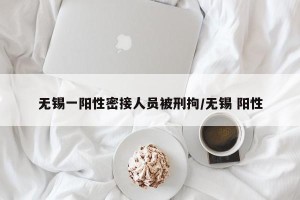 无锡一阳性密接人员被刑拘/无锡 阳性