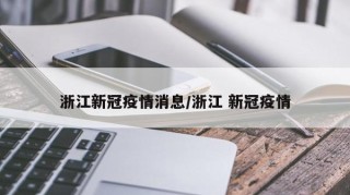 浙江新冠疫情消息/浙江 新冠疫情