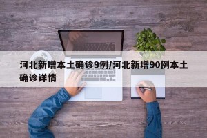 河北新增本土确诊9例/河北新增90例本土确诊详情