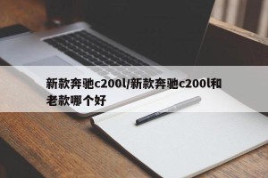 新款奔驰c200l/新款奔驰c200l和老款哪个好
