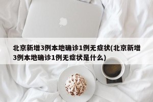 北京新增3例本地确诊1例无症状(北京新增3例本地确诊1例无症状是什么)