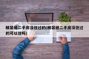 精装修二手房没住过的(精装修二手房没住过的可以住吗)