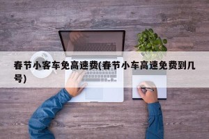 春节小客车免高速费(春节小车高速免费到几号)
