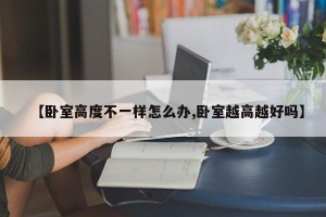 【卧室高度不一样怎么办,卧室越高越好吗】