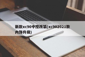 新款xc90中控改装(xc902021款内饰升级)