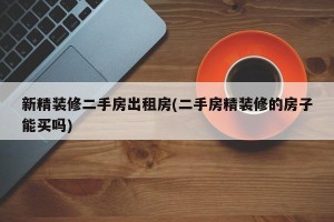 新精装修二手房出租房(二手房精装修的房子能买吗)