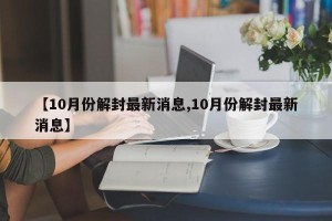 【10月份解封最新消息,10月份解封最新消息】