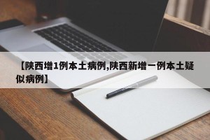 【陕西增1例本土病例,陕西新增一例本土疑似病例】