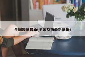 全国疫情最新(全国疫情最新情况)