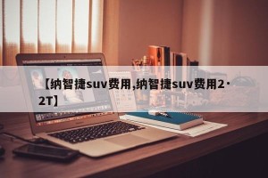 【纳智捷suv费用,纳智捷suv费用2·2T】