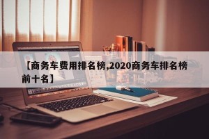 【商务车费用排名榜,2020商务车排名榜前十名】