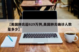 【美国肺炎超629万例,美国肺炎确诊人数是多少】