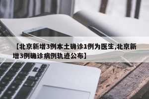 【北京新增3例本土确诊1例为医生,北京新增3例确诊病例轨迹公布】