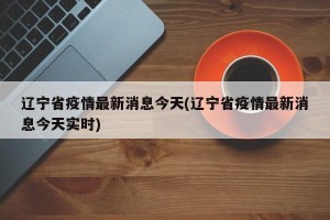 辽宁省疫情最新消息今天(辽宁省疫情最新消息今天实时)