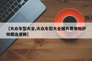 【大众车型大全,大众车型大全图片费用帕萨特朗逸速腾】