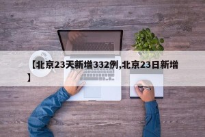 【北京23天新增332例,北京23日新增】