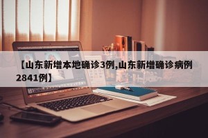 【山东新增本地确诊3例,山东新增确诊病例2841例】