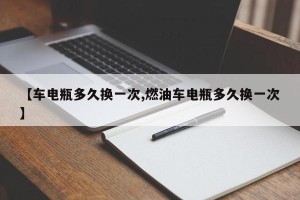 【车电瓶多久换一次,燃油车电瓶多久换一次】