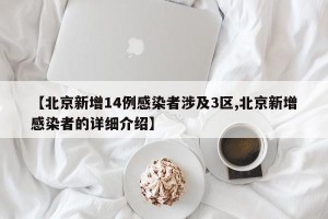 【北京新增14例感染者涉及3区,北京新增感染者的详细介绍】
