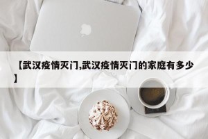 【武汉疫情灭门,武汉疫情灭门的家庭有多少】