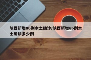 陕西新增86例本土确诊/陕西新增86例本土确诊多少例