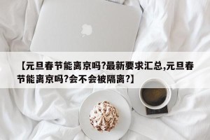 【元旦春节能离京吗?最新要求汇总,元旦春节能离京吗?会不会被隔离?】