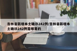 吉林省新增本土确诊242例/吉林省新增本土确诊242例是哪里的