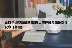 山西运城疫情最新情况(山西运城疫情最新情况今日新增)