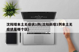 沈阳增本土无症状1例(沈阳新增1例本土无症状是哪个区)